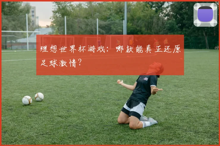 理想世界杯游戏:哪款能真正还原足球激情?