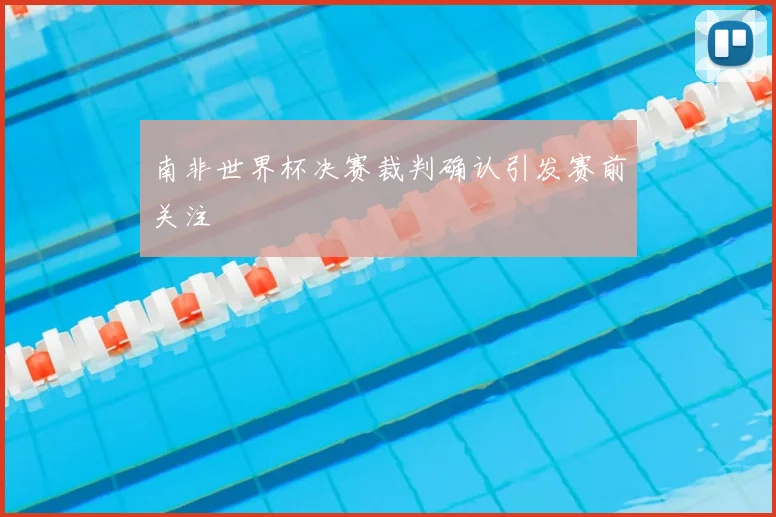 南非世界杯决赛裁判确认引发赛前关注