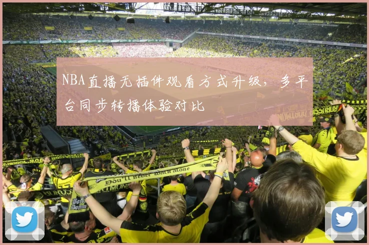 NBA直播无插件观看方式升级，多平台同步转播体验对比