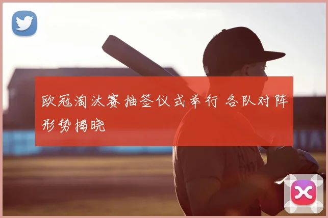 欧冠淘汰赛抽签仪式举行 各队对阵形势揭晓