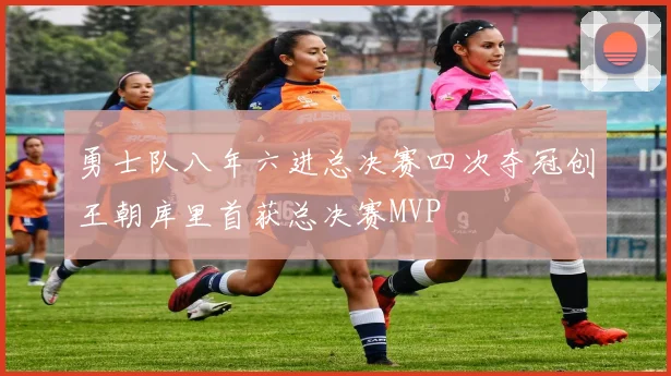 勇士队八年六进总决赛四次夺冠创王朝库里首获总决赛MVP