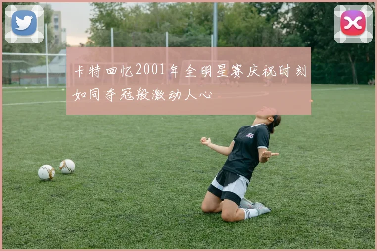 卡特回忆2001年全明星赛庆祝时刻如同夺冠般激动人心