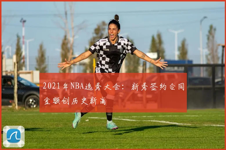 2021年NBA选秀大会：新秀签约合同金额创历史新高