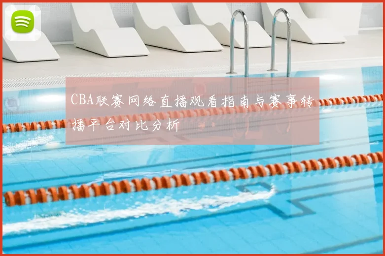 CBA联赛网络直播观看指南与赛事转播平台对比分析