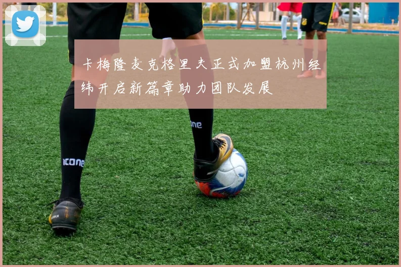 卡梅隆麦克格里夫正式加盟杭州经纬开启新篇章助力团队发展