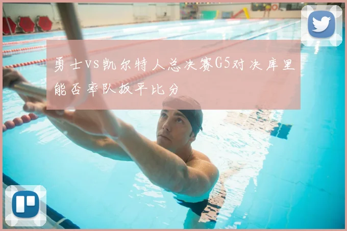 勇士vs凯尔特人总决赛G5对决库里能否率队扳平比分
