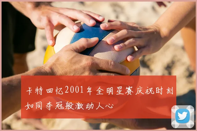 卡特回忆2001年全明星赛庆祝时刻如同夺冠般激动人心