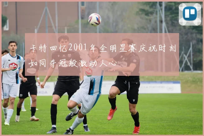 卡特回忆2001年全明星赛庆祝时刻如同夺冠般激动人心