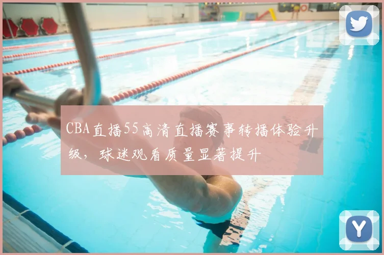 CBA直播55高清直播赛事转播体验升级,球迷观看质量显著提升