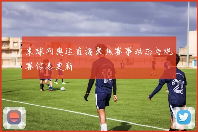 来球网奥运直播聚焦赛事动态与观赛信息更新