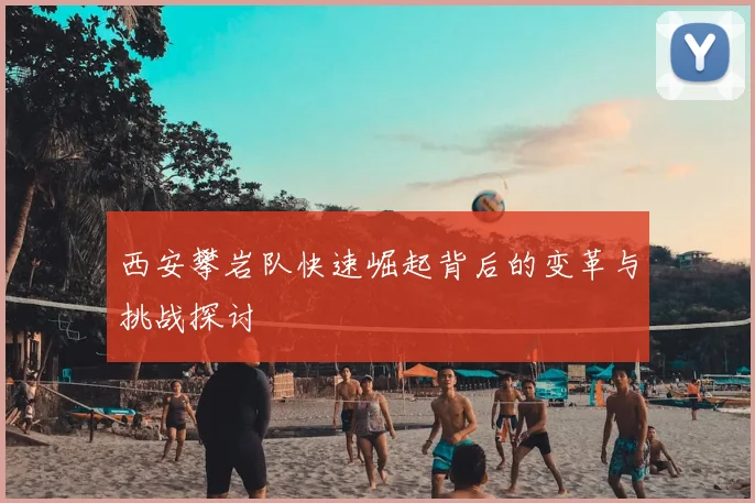 西安攀岩队快速崛起背后的变革与挑战探讨