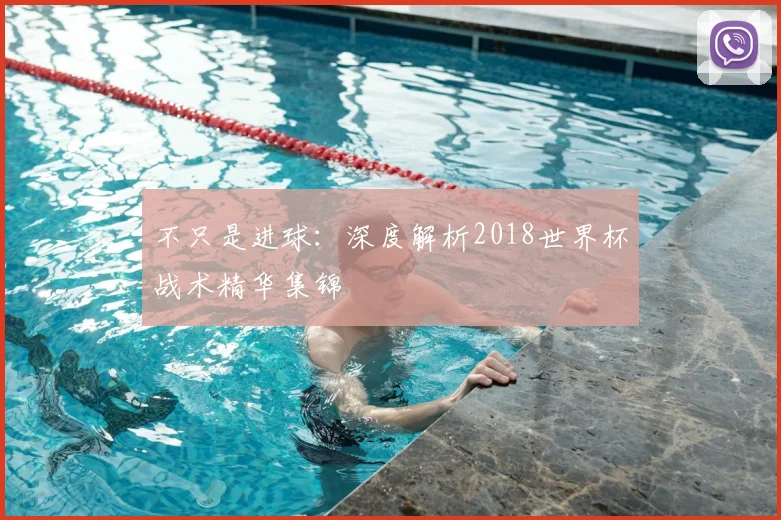 不只是进球:深度解析2018世界杯战术精华集锦