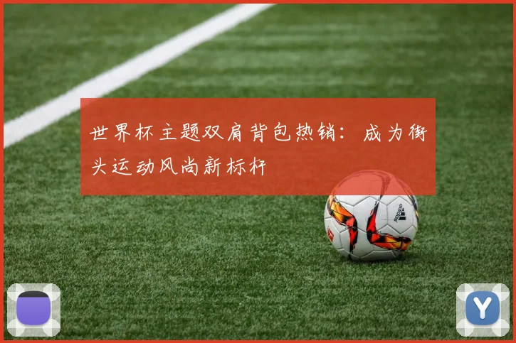 世界杯主题双肩背包热销：成为街头运动风尚新标杆