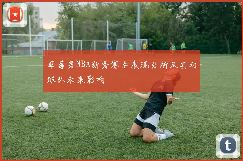 草莓男NBA新秀赛季表现分析及其对球队未来影响