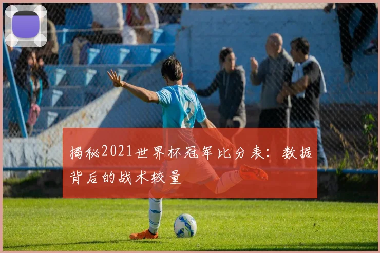 揭秘2021世界杯冠军比分表：数据背后的战术较量