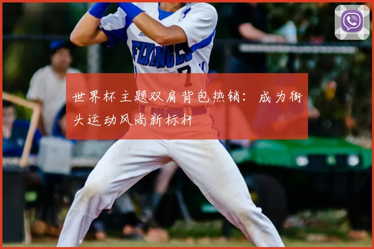 世界杯主题双肩背包热销：成为街头运动风尚新标杆