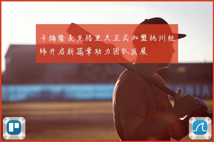 卡梅隆麦克格里夫正式加盟杭州经纬开启新篇章助力团队发展