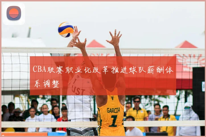 CBA联赛职业化改革推进球队薪酬体系调整