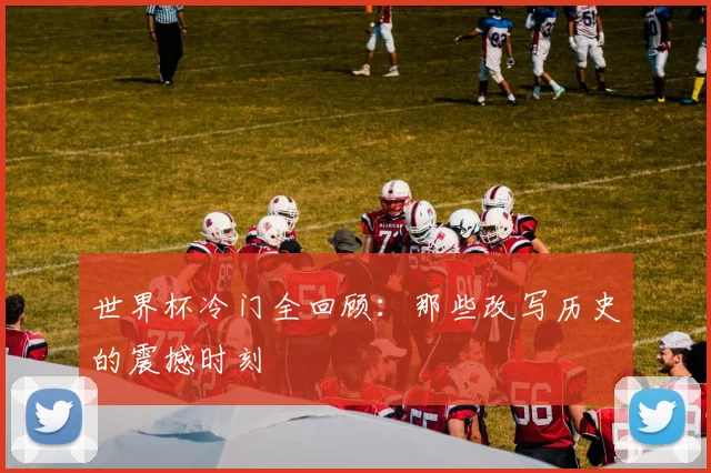 世界杯冷门全回顾：那些改写历史的震撼时刻