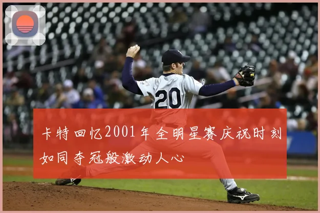 卡特回忆2001年全明星赛庆祝时刻如同夺冠般激动人心