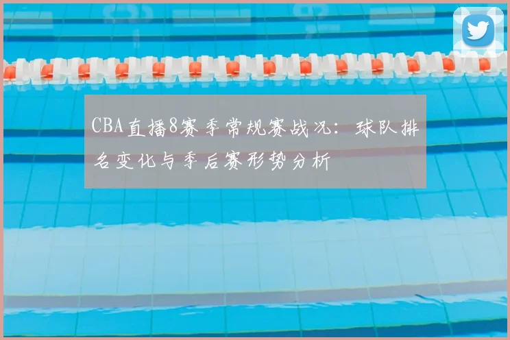 CBA直播8赛季常规赛战况：球队排名变化与季后赛形势分析