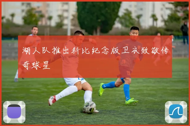湖人队推出科比纪念版卫衣致敬传奇球星