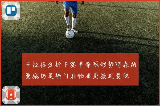 卡拉格分析下赛季争冠形势阿森纳曼城仍是热门利物浦更接近曼联