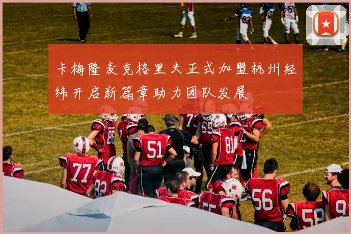 卡梅隆麦克格里夫正式加盟杭州经纬开启新篇章助力团队发展
