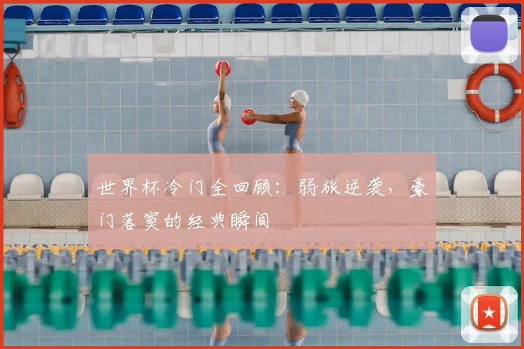 世界杯冷门全回顾：弱旅逆袭，豪门落寞的经典瞬间