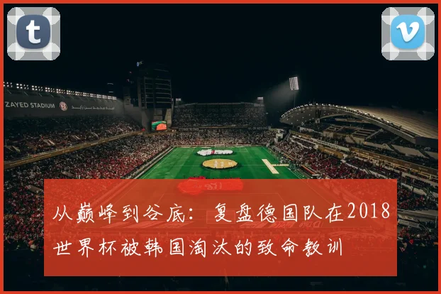 从巅峰到谷底：复盘德国队在2018世界杯被韩国淘汰的致命教训