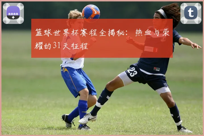 篮球世界杯赛程全揭秘：热血与荣耀的31天征程