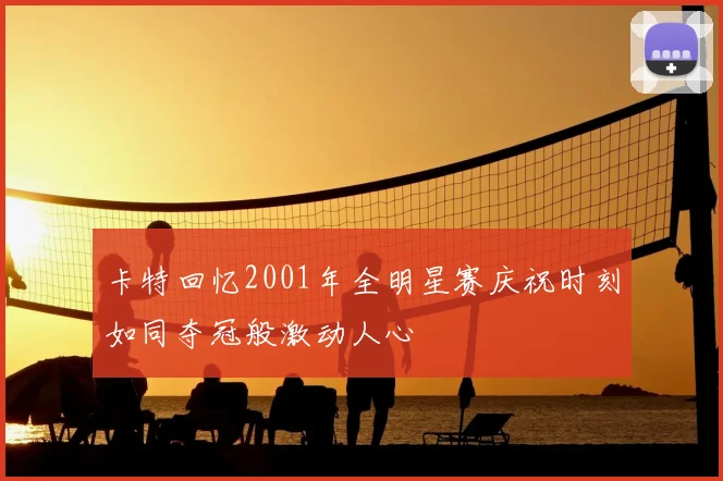 卡特回忆2001年全明星赛庆祝时刻如同夺冠般激动人心
