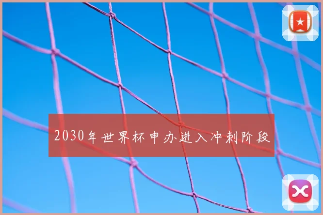 2030年世界杯申办进入冲刺阶段