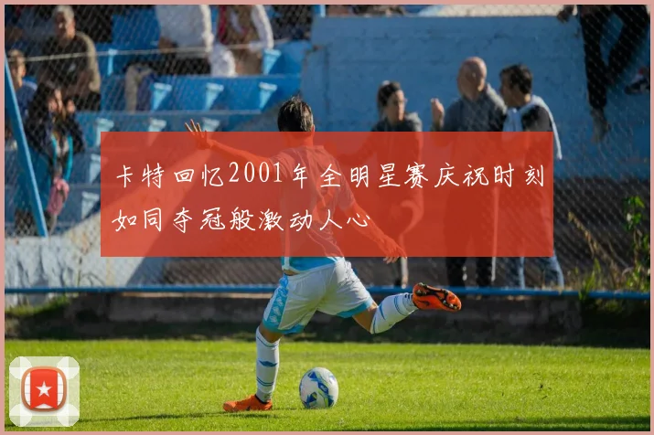 卡特回忆2001年全明星赛庆祝时刻如同夺冠般激动人心