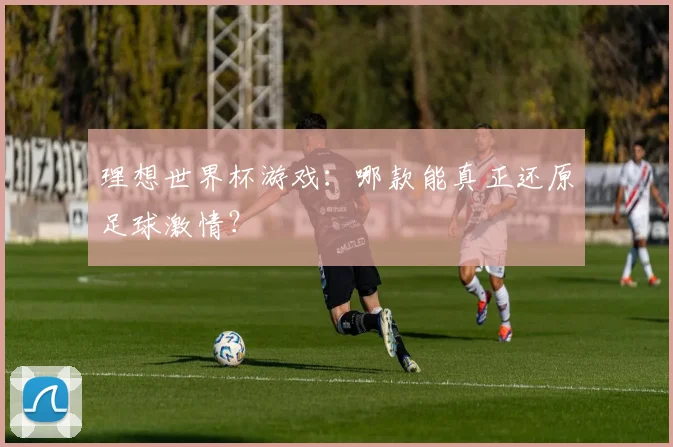 理想世界杯游戏:哪款能真正还原足球激情?