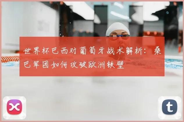 世界杯巴西对葡萄牙战术解析：桑巴军团如何攻破欧洲铁壁