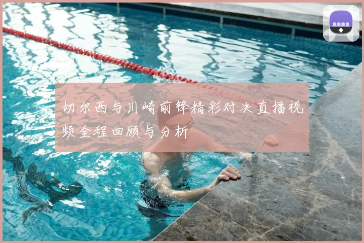 切尔西与川崎前锋精彩对决直播视频全程回顾与分析