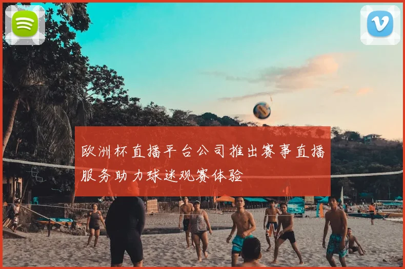 欧洲杯直播平台公司推出赛事直播服务助力球迷观赛体验