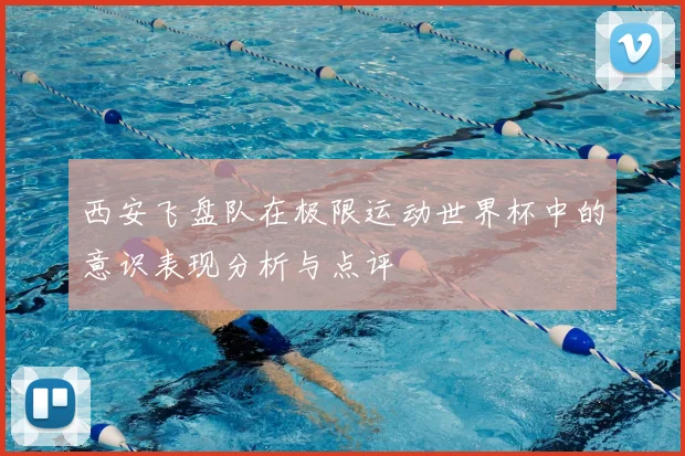 西安飞盘队在极限运动世界杯中的意识表现分析与点评