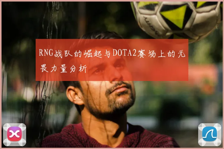 RNG战队的崛起与DOTA2赛场上的无畏力量分析