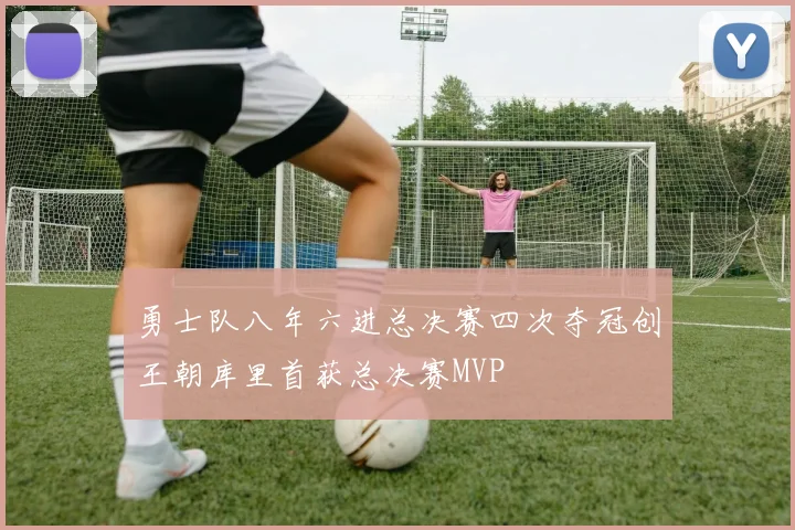 勇士队八年六进总决赛四次夺冠创王朝库里首获总决赛MVP