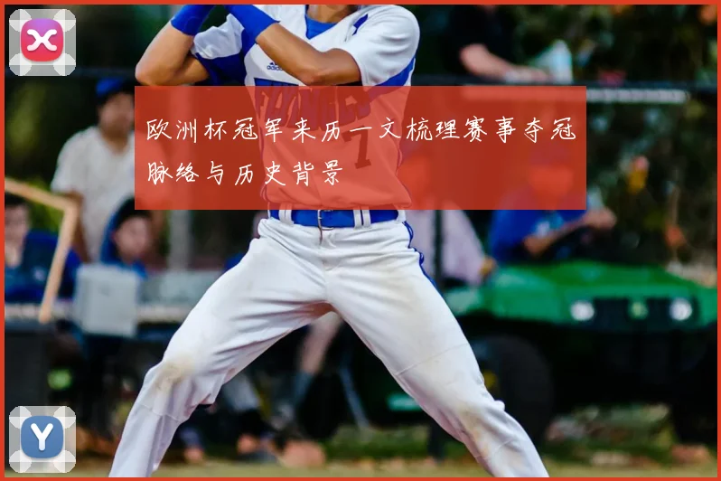 欧洲杯冠军来历一文梳理赛事夺冠脉络与历史背景