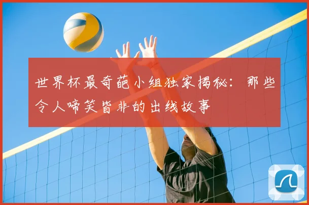 世界杯最奇葩小组独家揭秘：那些令人啼笑皆非的出线故事