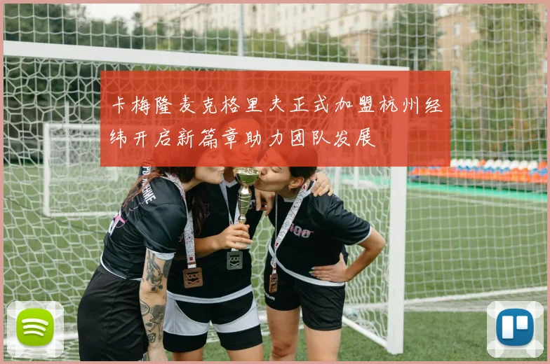 卡梅隆麦克格里夫正式加盟杭州经纬开启新篇章助力团队发展