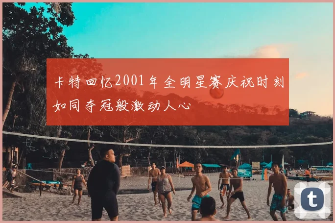 卡特回忆2001年全明星赛庆祝时刻如同夺冠般激动人心