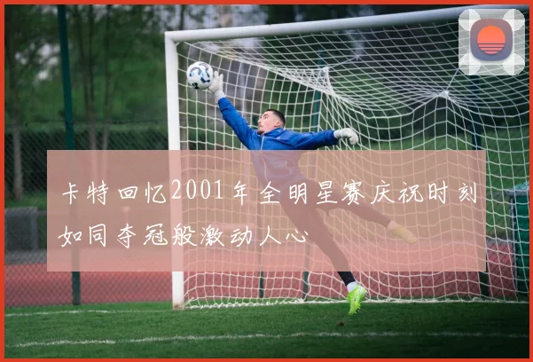 卡特回忆2001年全明星赛庆祝时刻如同夺冠般激动人心