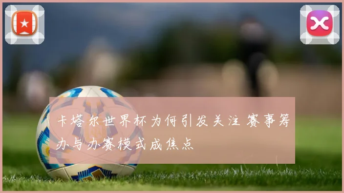卡塔尔世界杯为何引发关注 赛事筹办与办赛模式成焦点