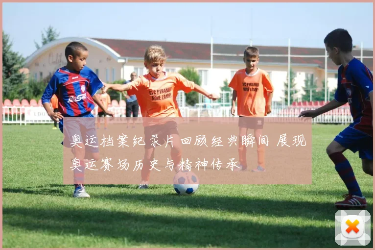奥运档案纪录片回顾经典瞬间 展现奥运赛场历史与精神传承