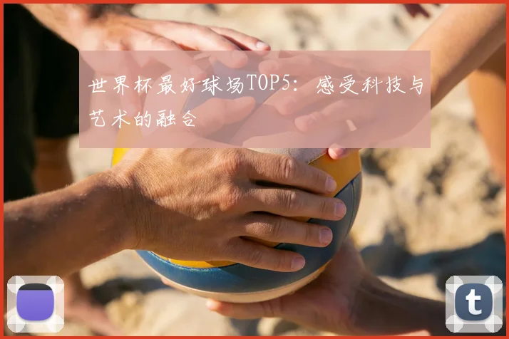 世界杯最好球场TOP5：感受科技与艺术的融合