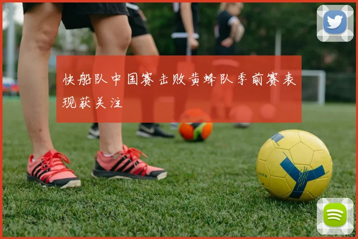 快船队中国赛击败黄蜂队季前赛表现获关注